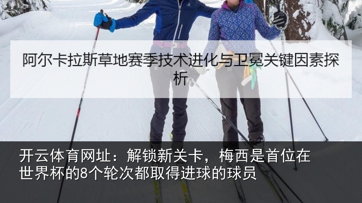 开云体育网址:解锁新关卡,梅西是首位在世界杯的8个轮次都取得进球的球员