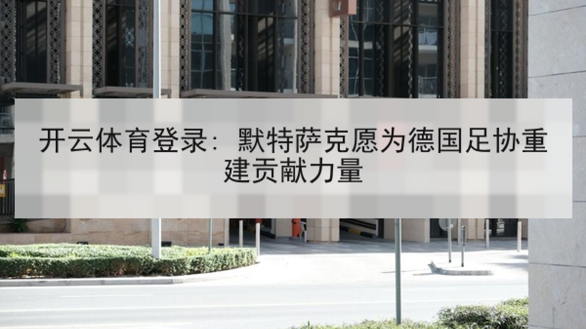 开云体育登录: 默特萨克愿为德国足协重建贡献力量