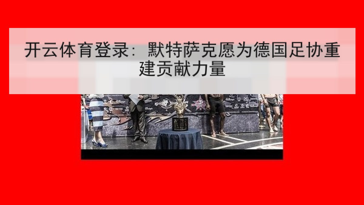 开云体育登录: 默特萨克愿为德国足协重建贡献力量