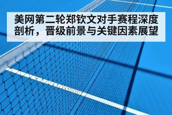 美网第二轮郑钦文对手赛程深度剖析,晋级前景与关键因素展望
