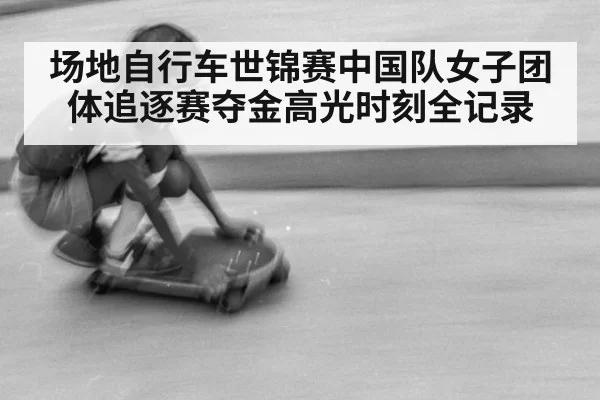 场地自行车世锦赛中国队女子团体追逐赛夺金高光时刻全记录