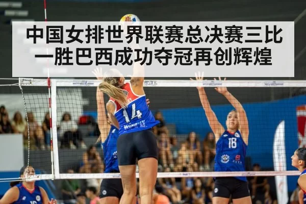 中国女排世界联赛总决赛三比一胜巴西成功夺冠再创辉煌