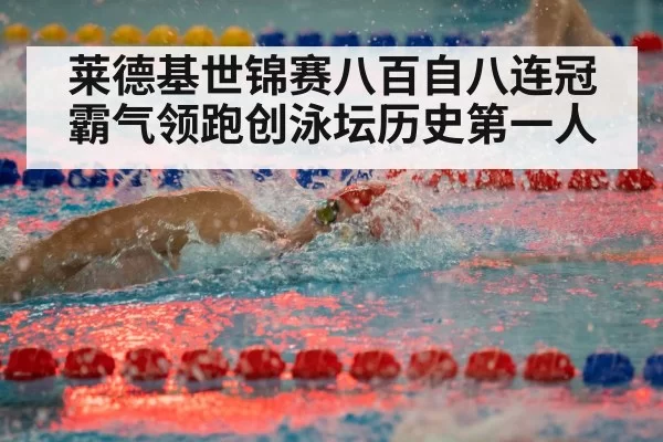 莱德基世锦赛八百自八连冠霸气领跑创泳坛历史第一人