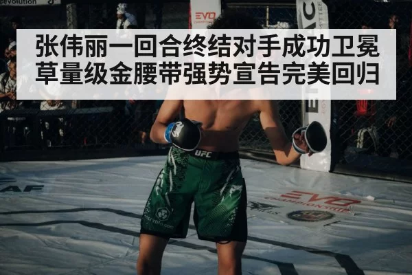 张伟丽一回合终结对手成功卫冕草量级金腰带强势宣告完美回归