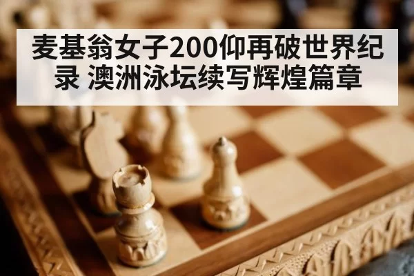 麦基翁女子200仰再破世界纪录 澳洲泳坛续写辉煌篇章