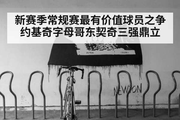 新赛季常规赛最有价值球员之争约基奇字母哥东契奇三强鼎立