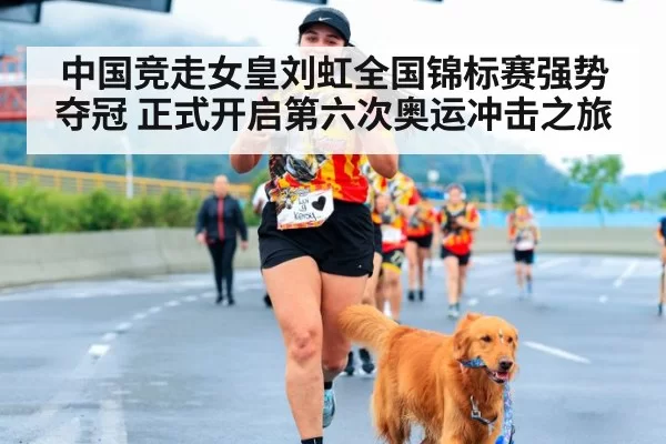 中国竞走女皇刘虹全国锦标赛强势夺冠 正式开启第六次奥运冲击之旅