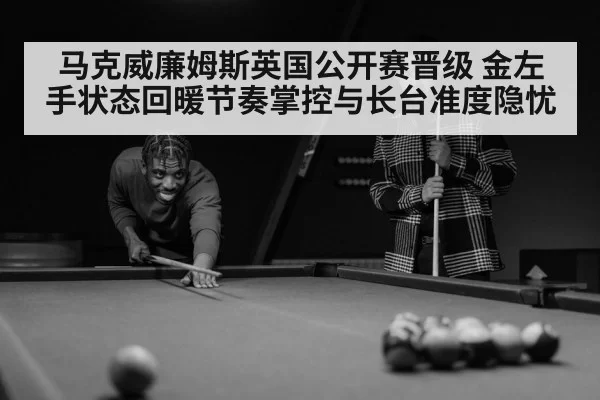 马克威廉姆斯英国公开赛晋级 金左手状态回暖节奏掌控与长台准度隐忧